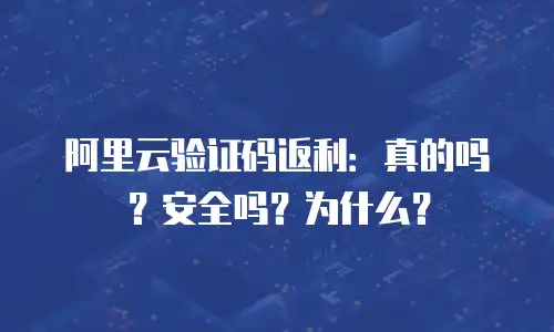阿里云验证码返利：真的吗？安全吗？为什么？
