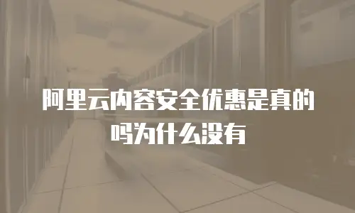 阿里云内容安全优惠是真的吗为什么没有
