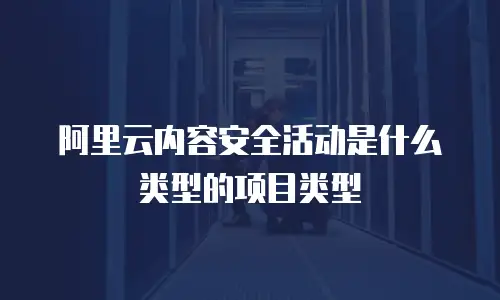 阿里云内容安全活动是什么类型的项目类型