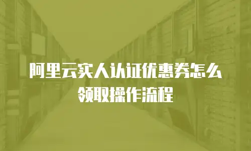 阿里云实人认证优惠券怎么领取操作流程