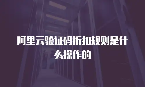 阿里云验证码折扣规则是什么操作的