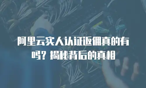阿里云实人认证返佣真的有吗？揭秘背后的真相