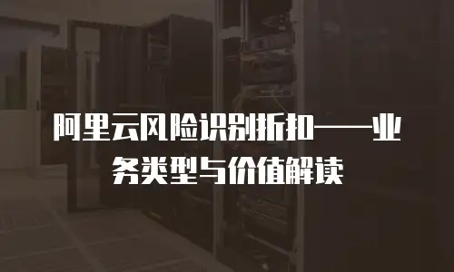 阿里云风险识别折扣——业务类型与价值解读