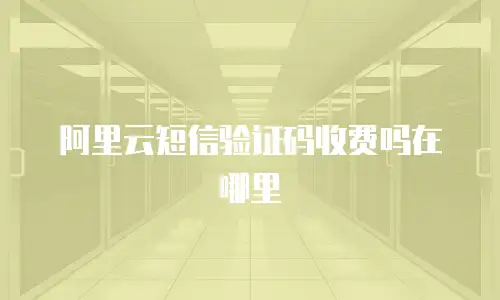 阿里云短信验证码收费吗在哪里
