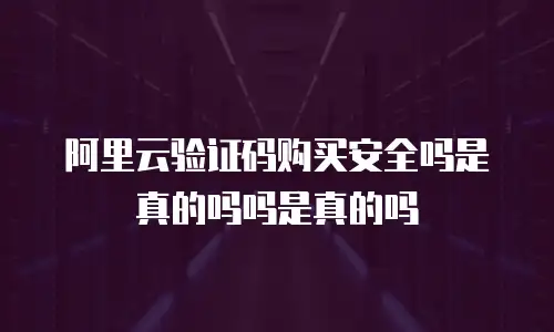 阿里云验证码购买安全吗是真的吗吗是真的吗