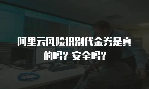 阿里云风险识别代金券是真的吗？安全吗？