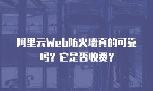 阿里云Web防火墙真的可靠吗？它是否收费？