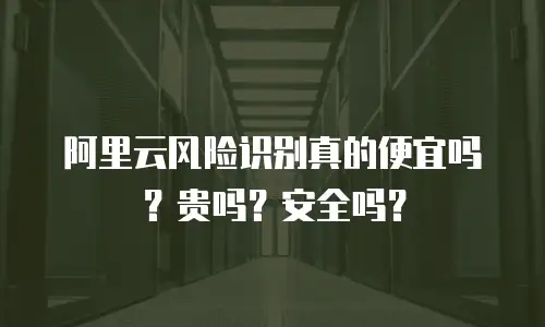 阿里云风险识别真的便宜吗？贵吗？安全吗？