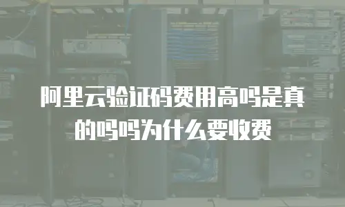 阿里云验证码费用高吗是真的吗吗为什么要收费