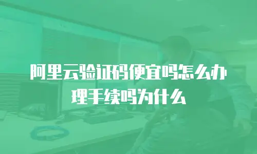 阿里云验证码便宜吗怎么办理手续吗为什么