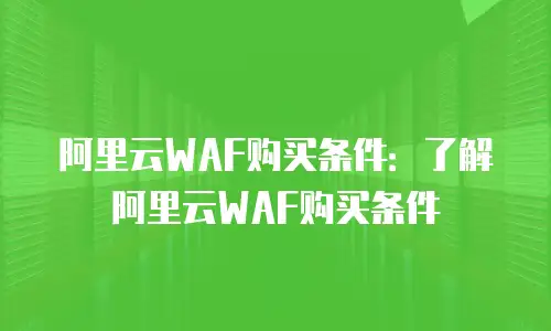 阿里云WAF购买条件：了解阿里云WAF购买条件