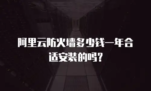 阿里云防火墙多少钱一年合适安装的吗？
