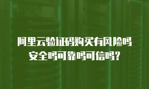 阿里云验证码购买有风险吗安全吗可靠吗可信吗？
