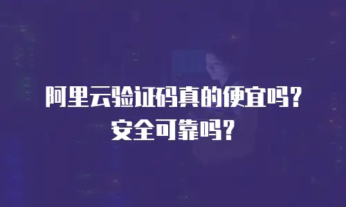 阿里云验证码真的便宜吗？安全可靠吗？