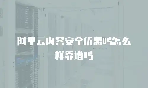 阿里云内容安全优惠吗怎么样靠谱吗
