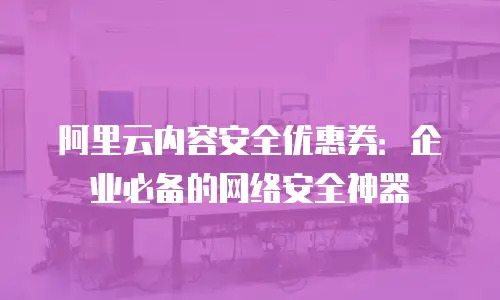 阿里云内容安全优惠券：企业必备的网络安全神器