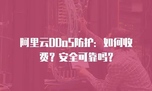 阿里云DDoS防护：如何收费？安全可靠吗？