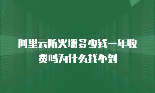 阿里云防火墙多少钱一年收费吗为什么找不到