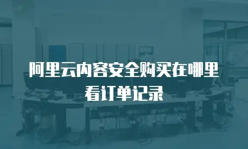 阿里云内容安全购买在哪里看订单记录