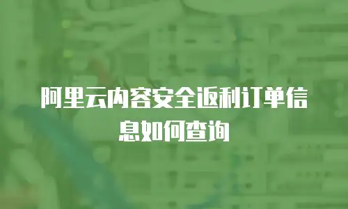 阿里云内容安全返利订单信息如何查询