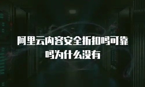 阿里云内容安全折扣吗可靠吗为什么没有