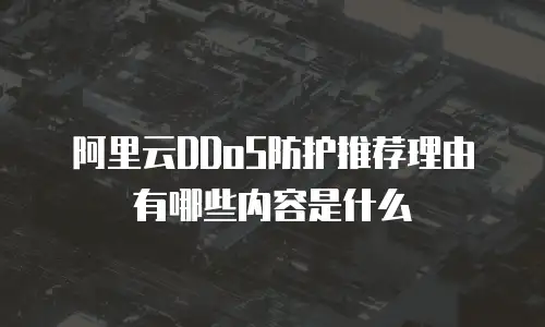 阿里云DDoS防护推荐理由有哪些内容是什么