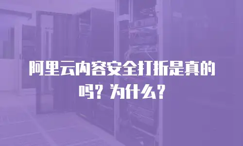 阿里云内容安全打折是真的吗？为什么？