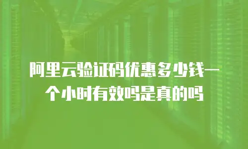 阿里云验证码优惠多少钱一个小时有效吗是真的吗