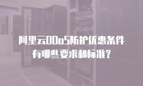 阿里云DDoS防护优惠条件有哪些要求和标准？