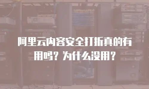 阿里云内容安全打折真的有用吗？为什么没用？