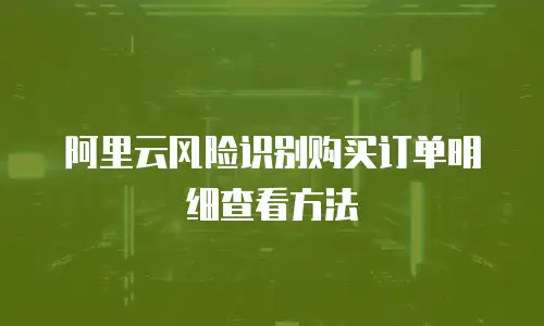 阿里云风险识别购买订单明细查看方法