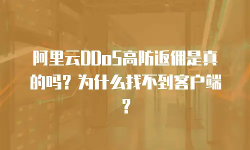 阿里云DDoS高防返佣是真的吗？为什么找不到客户端？