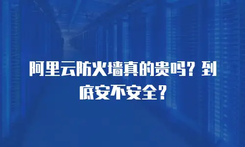 阿里云防火墙真的贵吗？到底安不安全？
