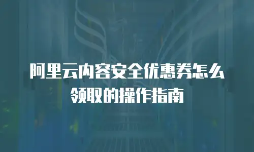 阿里云内容安全优惠券怎么领取的操作指南