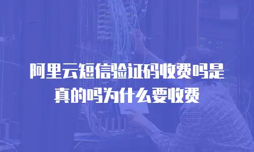 阿里云短信验证码收费吗是真的吗为什么要收费