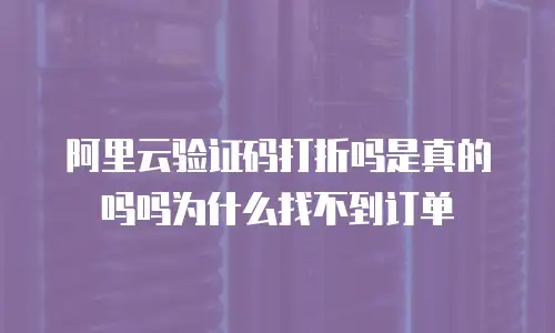 阿里云验证码打折吗是真的吗吗为什么找不到订单