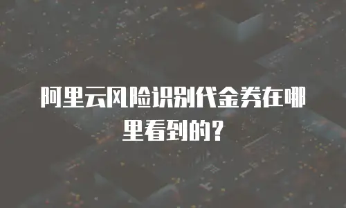 阿里云风险识别代金券在哪里看到的？