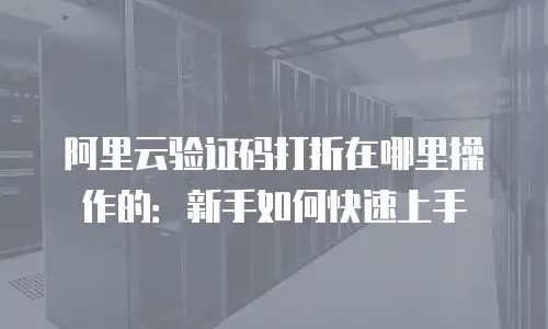 阿里云验证码打折在哪里操作的：新手如何快速上手