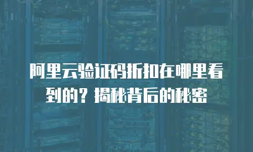 阿里云验证码折扣在哪里看到的？揭秘背后的秘密