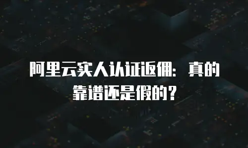 阿里云实人认证返佣：真的靠谱还是假的？