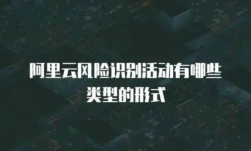 阿里云风险识别活动有哪些类型的形式