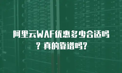 阿里云WAF优惠多少合适吗？真的靠谱吗？
