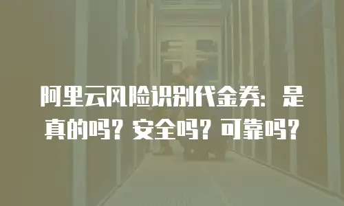 阿里云风险识别代金券：是真的吗？安全吗？可靠吗？