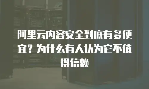 阿里云内容安全到底有多便宜？为什么有人认为它不值得信赖