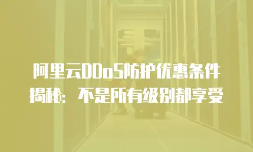 阿里云DDoS防护优惠条件揭秘：不是所有级别都享受
