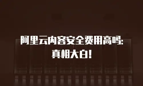 阿里云内容安全费用高吗：真相大白！