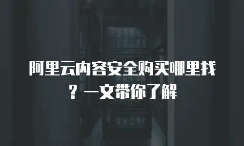 阿里云内容安全购买哪里找？一文带你了解