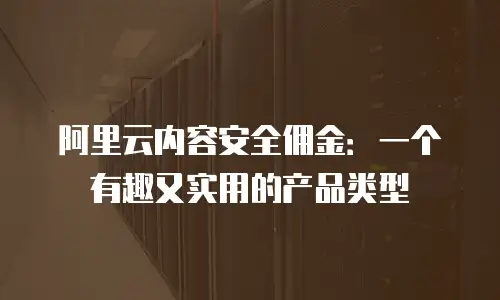 阿里云内容安全佣金：一个有趣又实用的产品类型