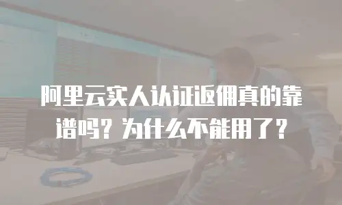 阿里云实人认证返佣真的靠谱吗？为什么不能用了？