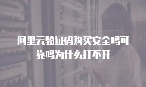 阿里云验证码购买安全吗可靠吗为什么打不开